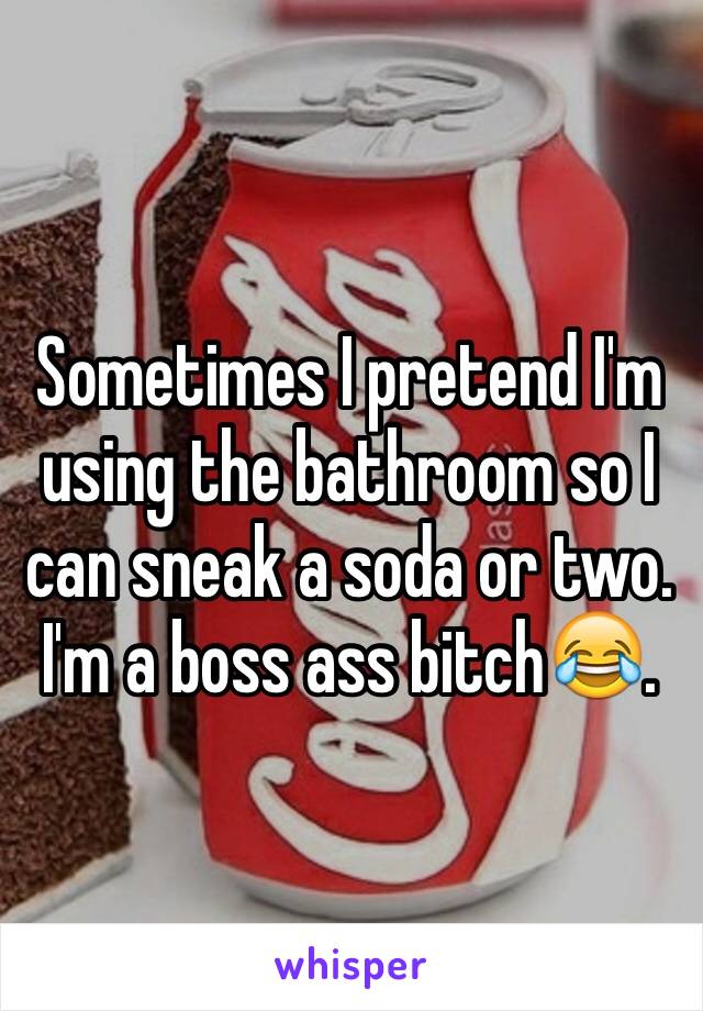 Sometimes I pretend I'm using the bathroom so I can sneak a soda or two. I'm a boss ass bitch😂.