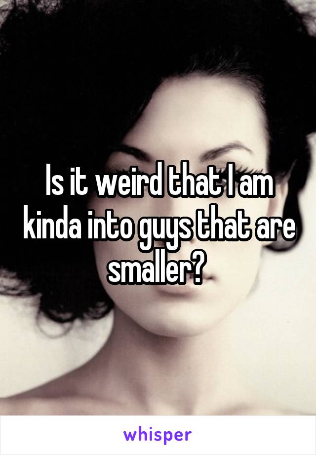 Is it weird that I am kinda into guys that are smaller? 