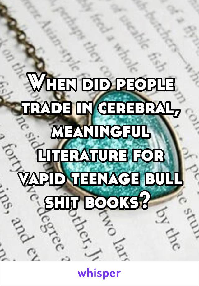 When did people trade in cerebral, meaningful literature for vapid teenage bull shit books? 