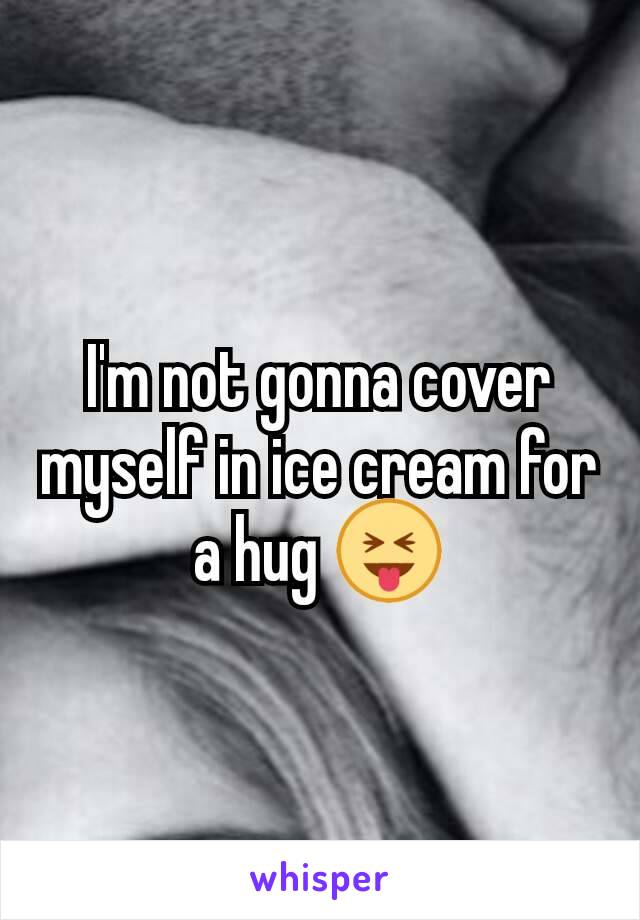 I'm not gonna cover myself in ice cream for a hug 😝