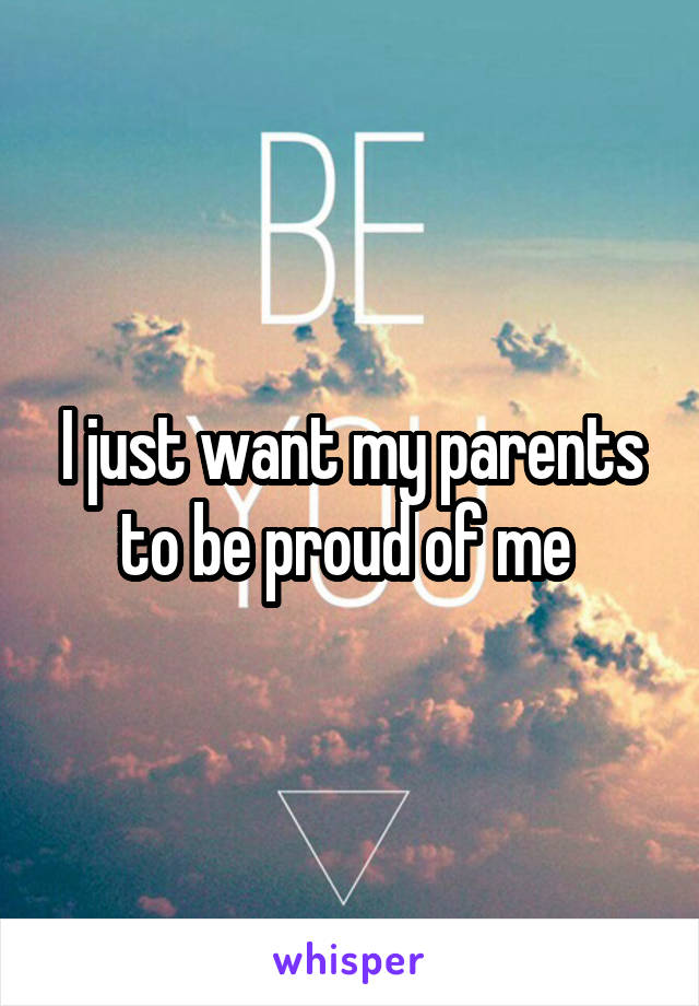 I just want my parents to be proud of me 