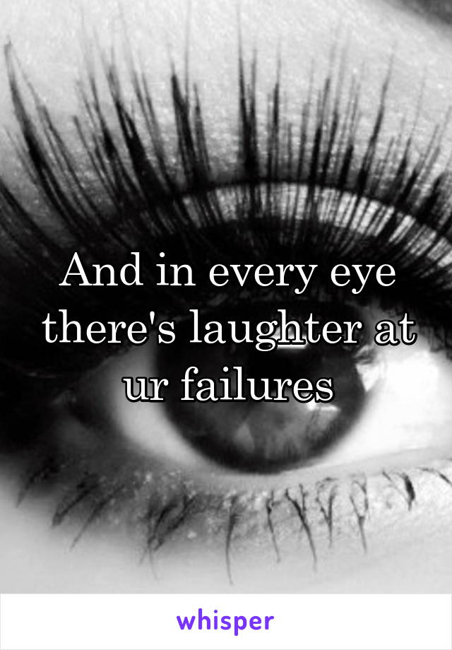 And in every eye there's laughter at ur failures