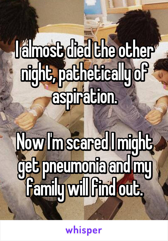 I almost died the other night, pathetically of aspiration.

Now I'm scared I might get pneumonia and my family will find out.