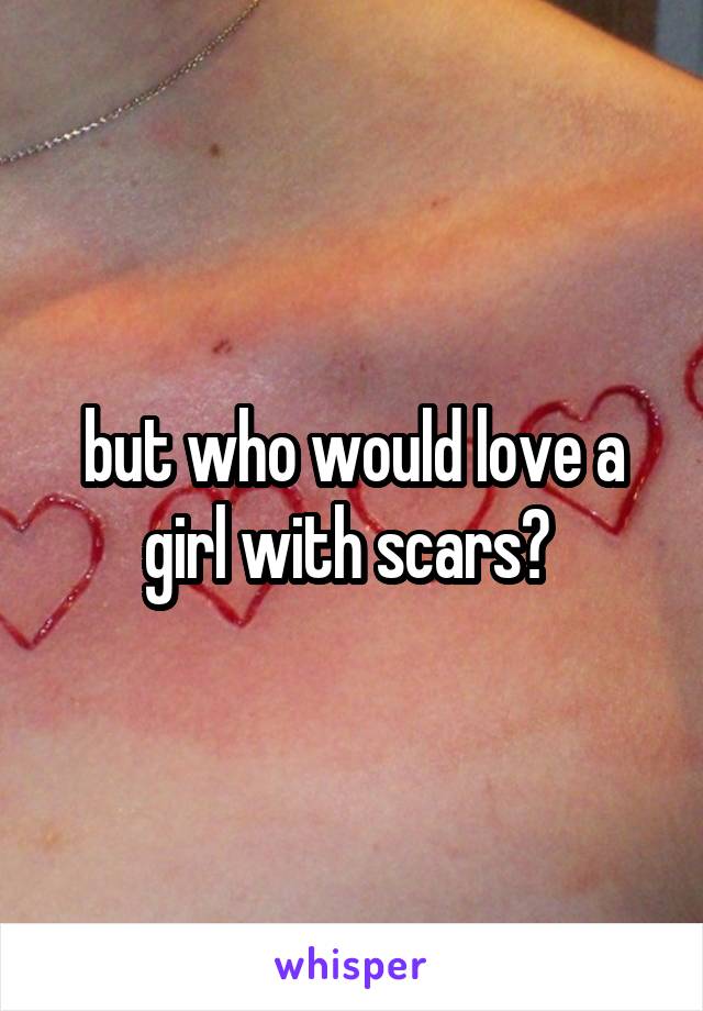 but who would love a girl with scars? 