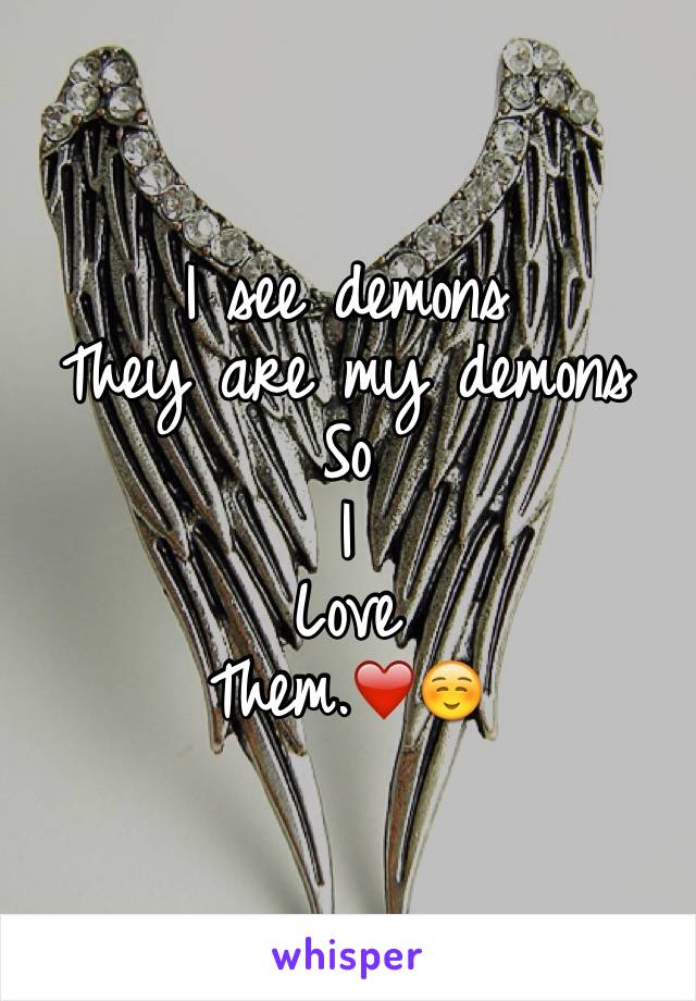 I see demons 
They are my demons 
So 
I 
Love 
Them.❤️☺️