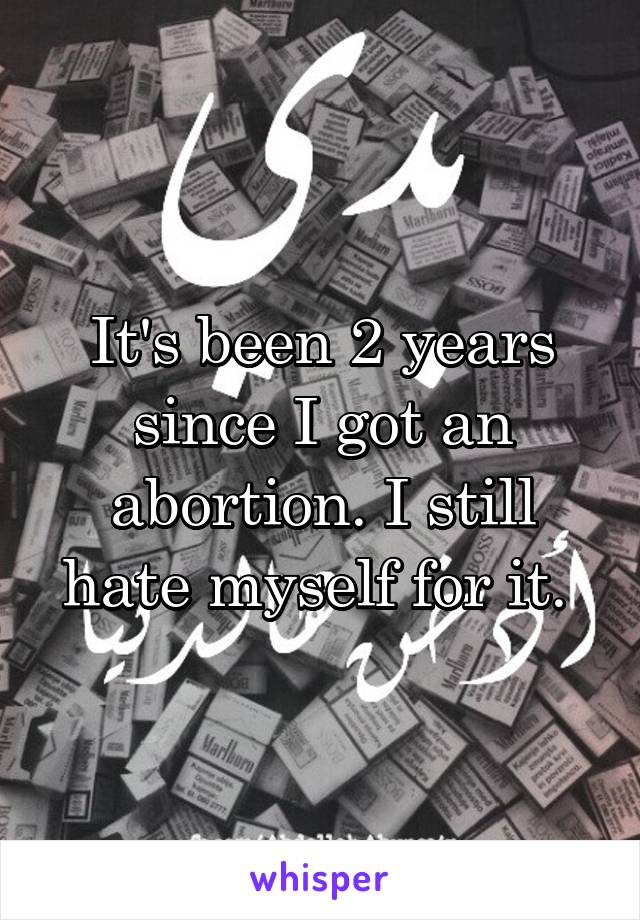 It's been 2 years since I got an abortion. I still hate myself for it. 