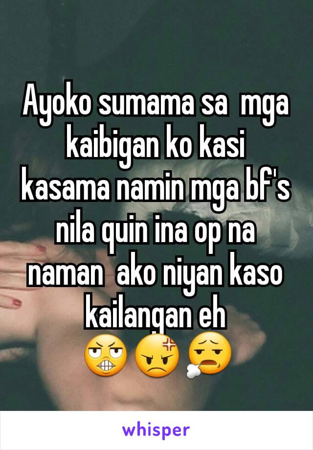 Ayoko sumama sa  mga kaibigan ko kasi kasama namin mga bf's nila quin ina op na naman  ako niyan kaso kailangan eh 😬😡😧