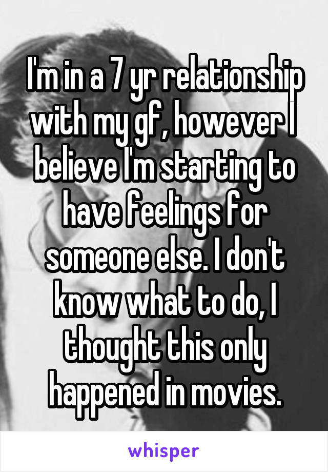 I'm in a 7 yr relationship with my gf, however I  believe I'm starting to have feelings for someone else. I don't know what to do, I thought this only happened in movies.