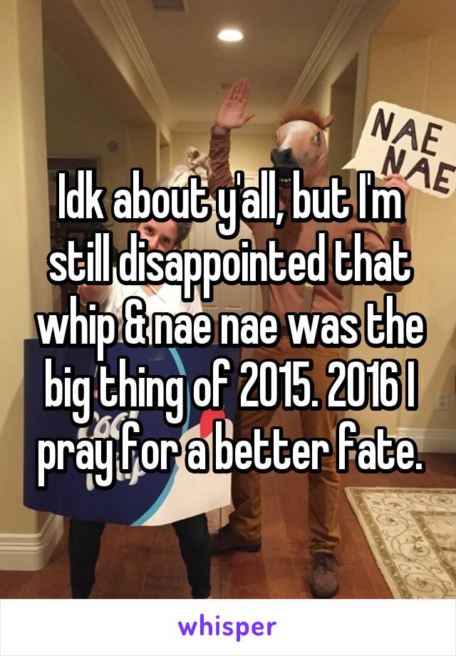 Idk about y'all, but I'm still disappointed that whip & nae nae was the big thing of 2015. 2016 I pray for a better fate.