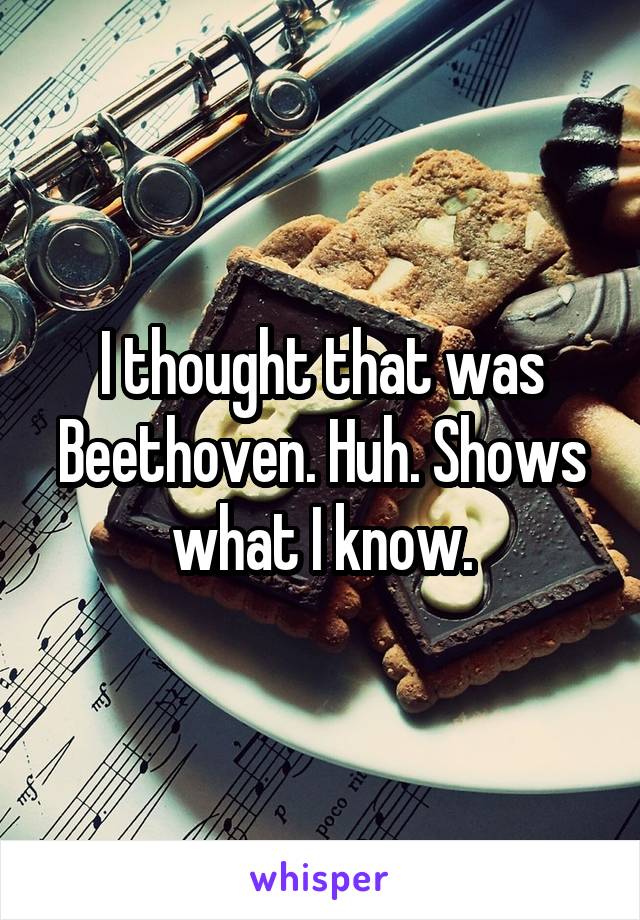 I thought that was Beethoven. Huh. Shows what I know.