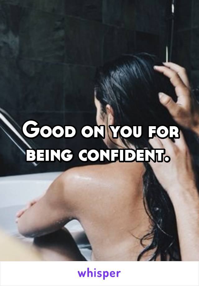 Good on you for being confident. 