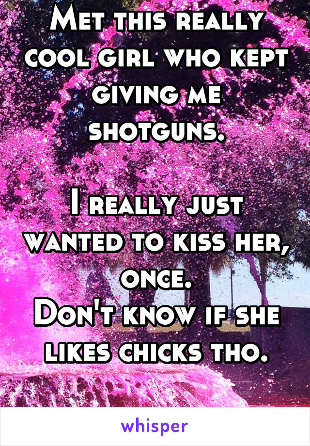 Met this really cool girl who kept giving me shotguns.

I really just wanted to kiss her, once.
Don't know if she likes chicks tho.

Da-Struggle.