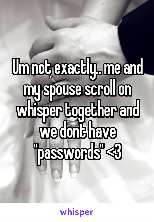 Um not exactly.. me and my spouse scroll on whisper together and we dont have "passwords" <3