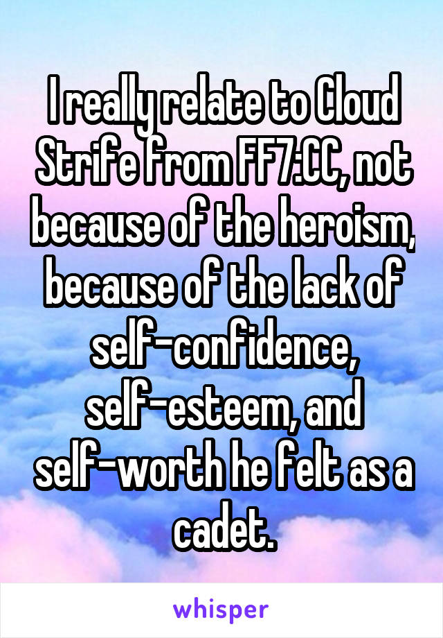 I really relate to Cloud Strife from FF7:CC, not because of the heroism, because of the lack of self-confidence, self-esteem, and self-worth he felt as a cadet.