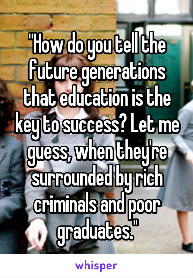 "How do you tell the future generations that education is the key to success? Let me guess, when they're surrounded by rich criminals and poor graduates."