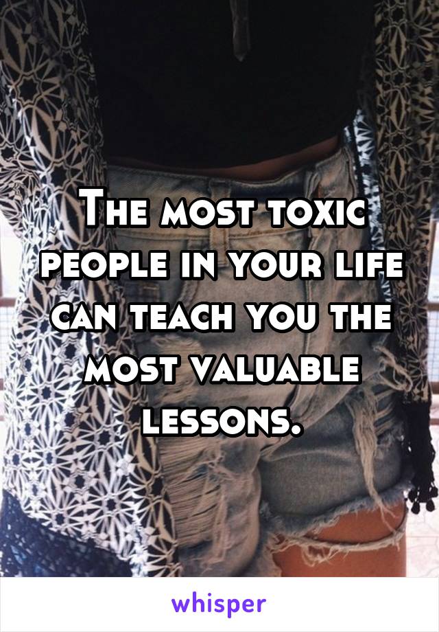 The most toxic people in your life can teach you the most valuable lessons.