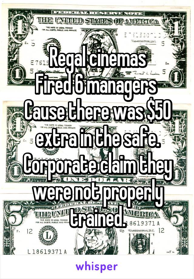 Regal cinemas
Fired 6 managers 
Cause there was $50 extra in the safe. Corporate claim they were not properly trained.