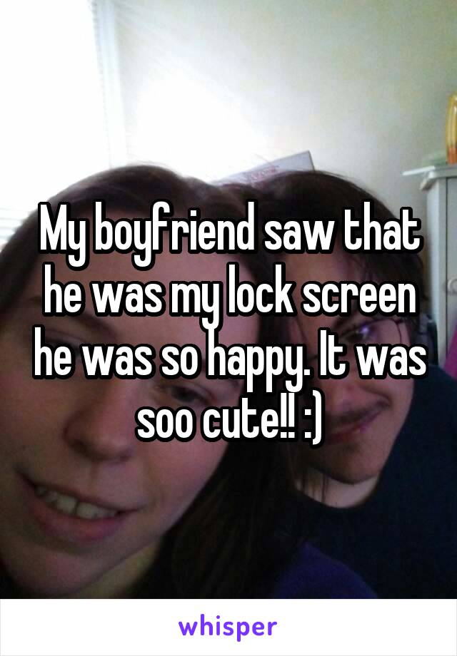 My boyfriend saw that he was my lock screen he was so happy. It was soo cute!! :)