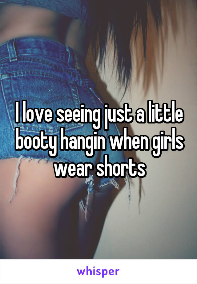 I love seeing just a little booty hangin when girls wear shorts