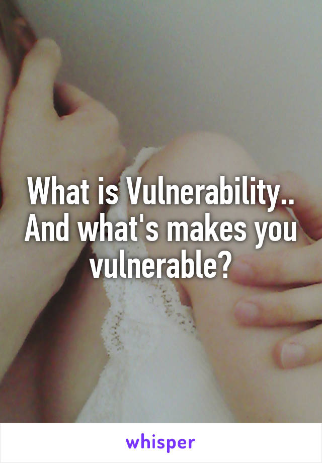 What is Vulnerability.. And what's makes you vulnerable?