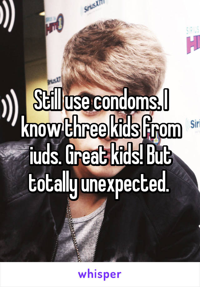 Still use condoms. I know three kids from iuds. Great kids! But totally unexpected. 