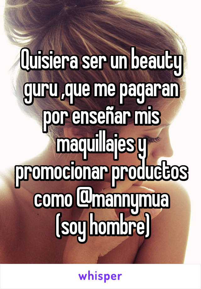 Quisiera ser un beauty guru ,que me pagaran por enseñar mis maquillajes y promocionar productos como @mannymua
 (soy hombre)