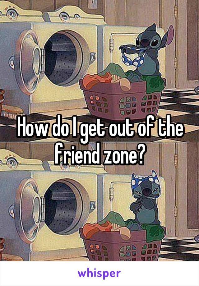 How do I get out of the friend zone?