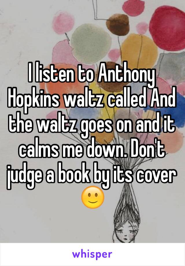 I listen to Anthony Hopkins waltz called And the waltz goes on and it calms me down. Don't judge a book by its cover 🙂