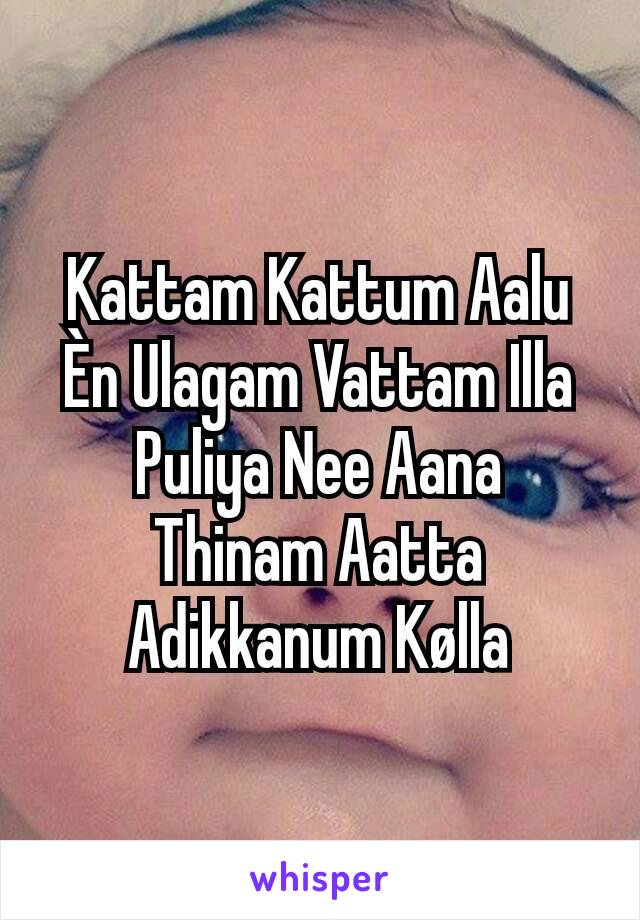 Kattam Kattum Aalu
Èn Ulagam Vattam Illa
Puliya Nee Aana
Thinam Aatta Adikkanum Kølla