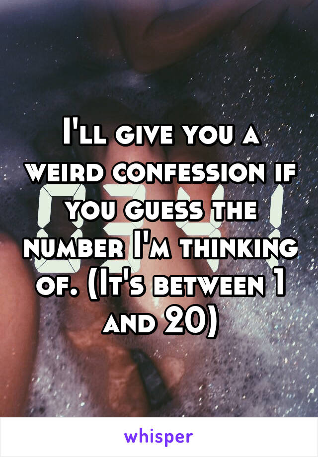 I'll give you a weird confession if you guess the number I'm thinking of. (It's between 1 and 20)