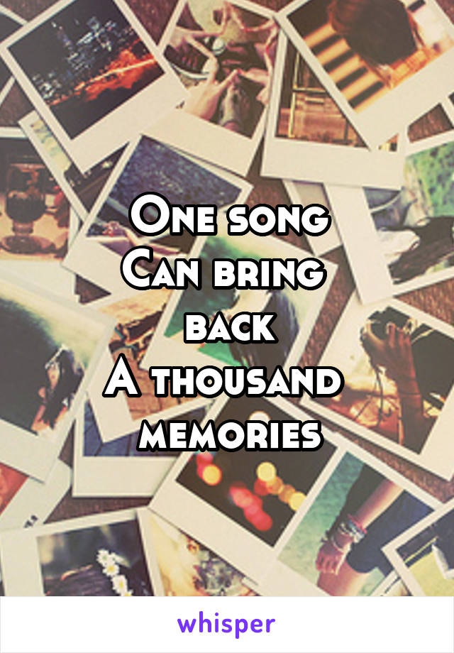 One song
Can bring 
back
A thousand 
memories