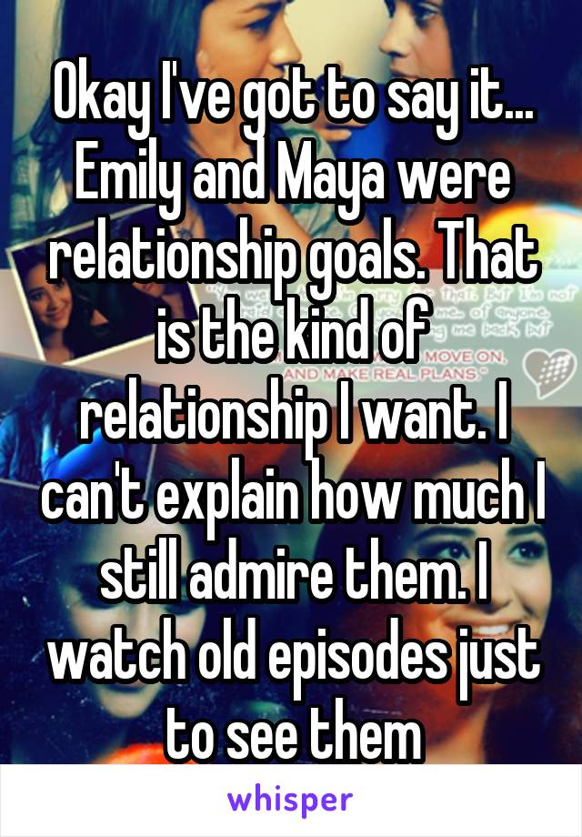 Okay I've got to say it...
Emily and Maya were relationship goals. That is the kind of relationship I want. I can't explain how much I still admire them. I watch old episodes just to see them