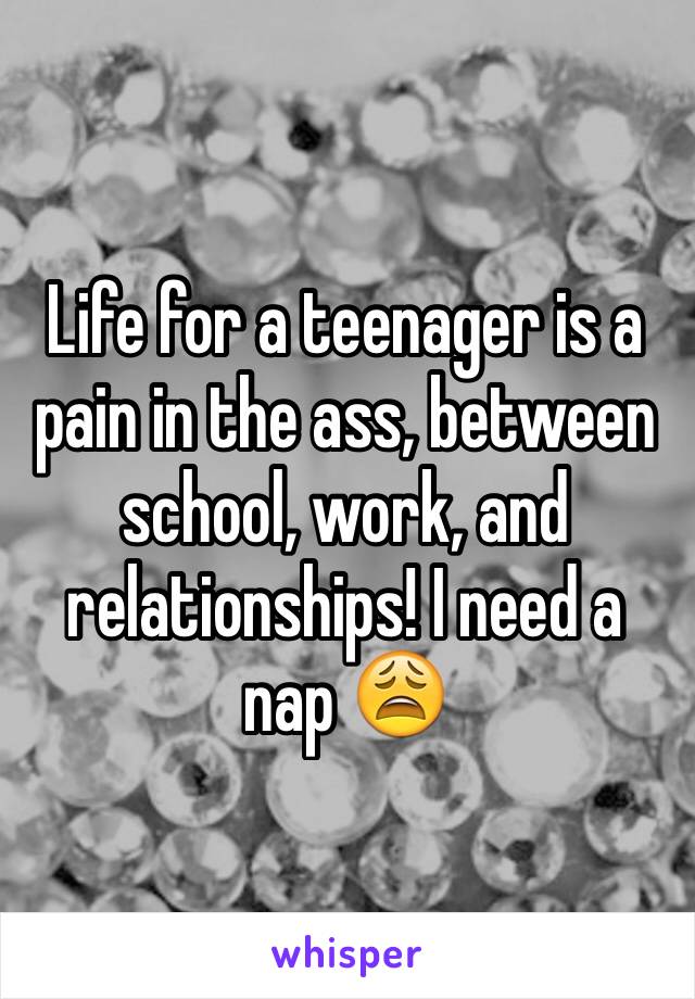 Life for a teenager is a pain in the ass, between school, work, and relationships! I need a nap 😩