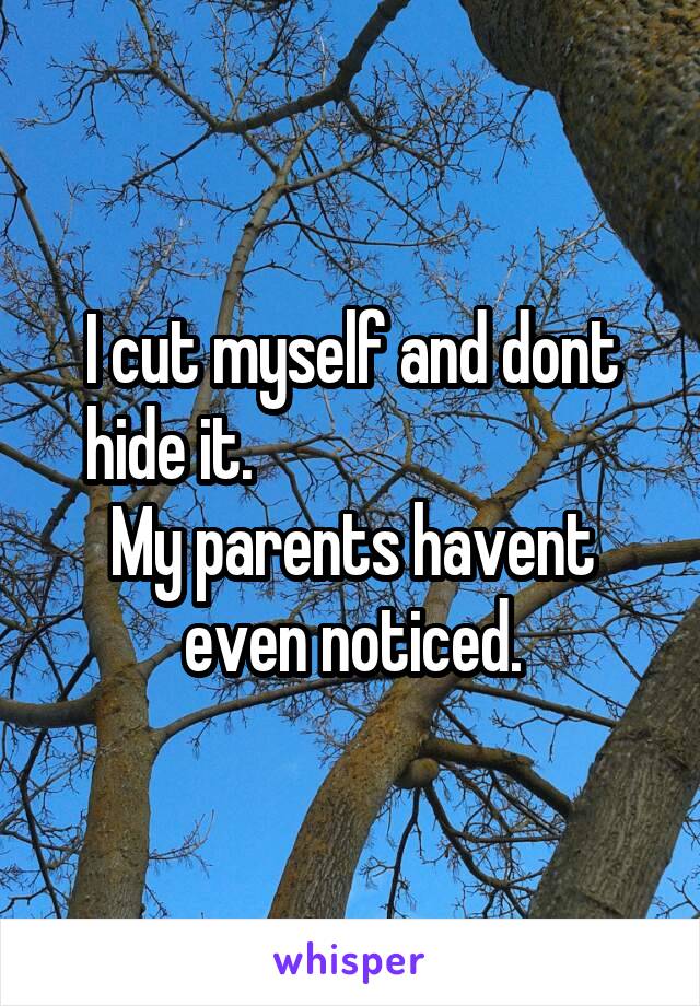 I cut myself and dont hide it.                             My parents havent even noticed.