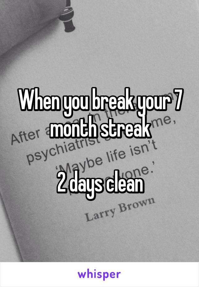 When you break your 7 month streak

2 days clean