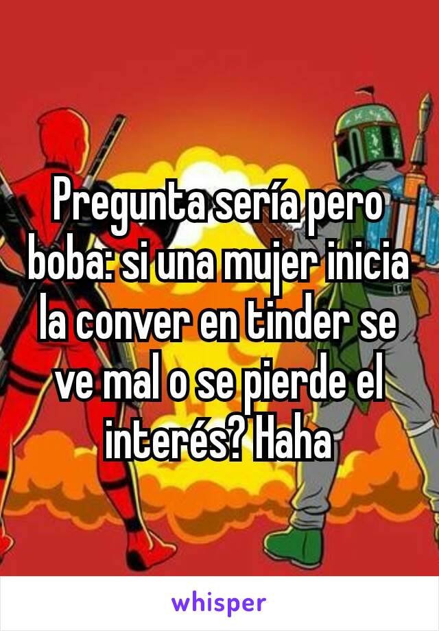 Pregunta sería pero boba: si una mujer inicia la conver en tinder se ve mal o se pierde el interés? Haha