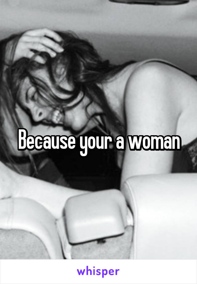 Because your a woman