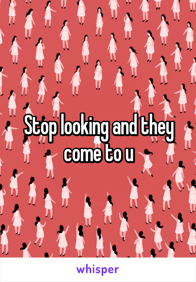 Stop looking and they come to u