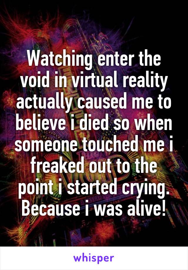 Watching enter the void in virtual reality actually caused me to believe i died so when someone touched me i freaked out to the point i started crying. Because i was alive!