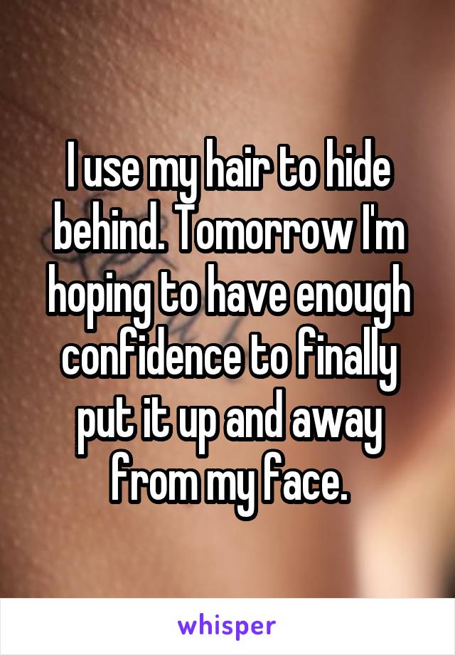 I use my hair to hide behind. Tomorrow I'm hoping to have enough confidence to finally put it up and away from my face.