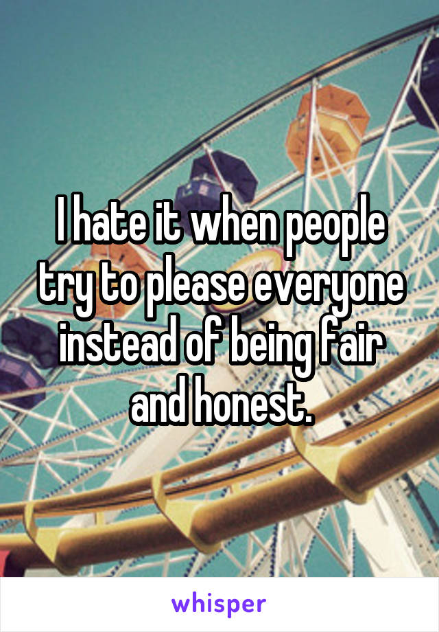 I hate it when people try to please everyone instead of being fair and honest.