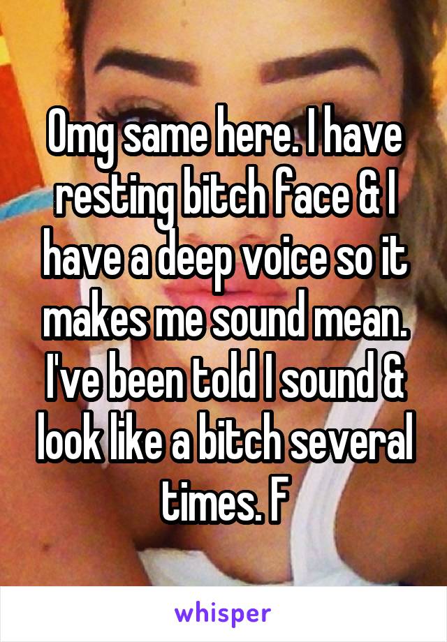 Omg same here. I have resting bitch face & I have a deep voice so it makes me sound mean. I've been told I sound & look like a bitch several times. F