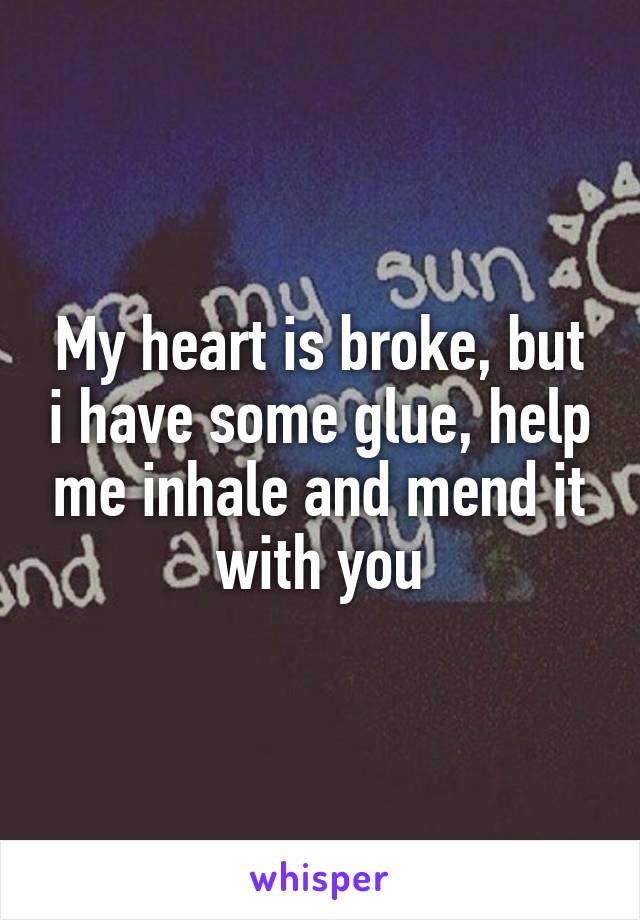 My heart is broke, but i have some glue, help me inhale and mend it with you