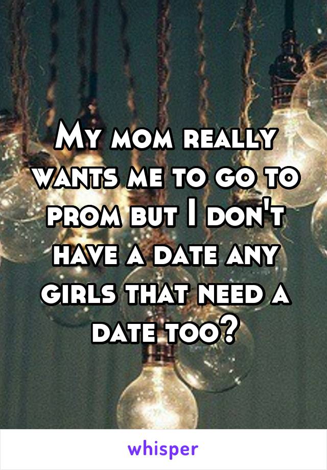 My mom really wants me to go to prom but I don't have a date any girls that need a date too?