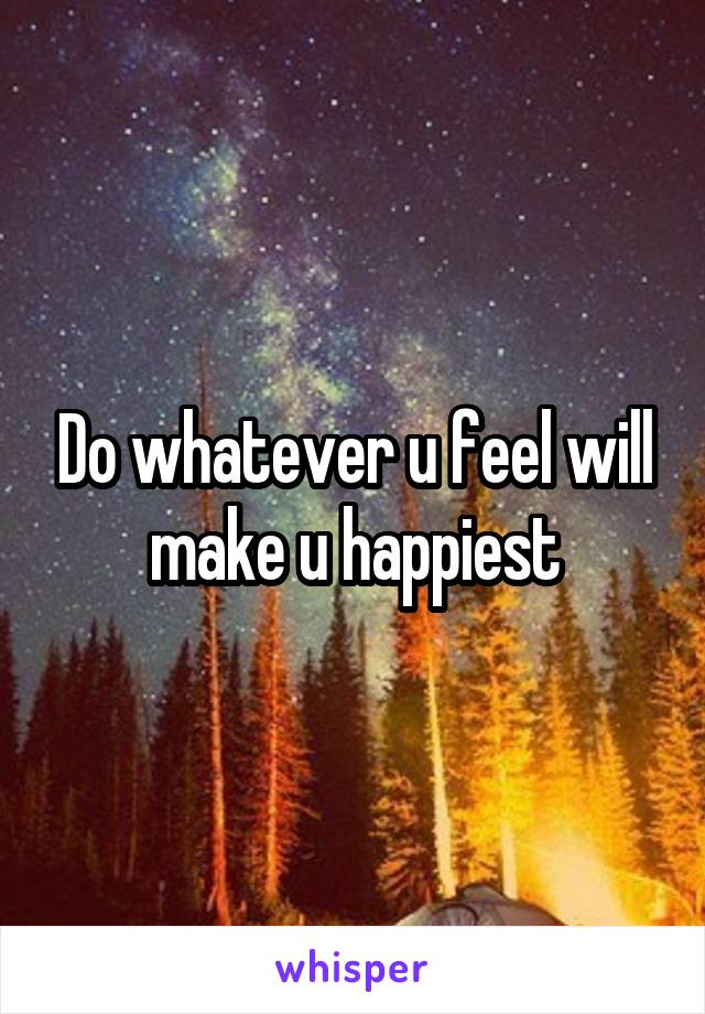 Do whatever u feel will make u happiest