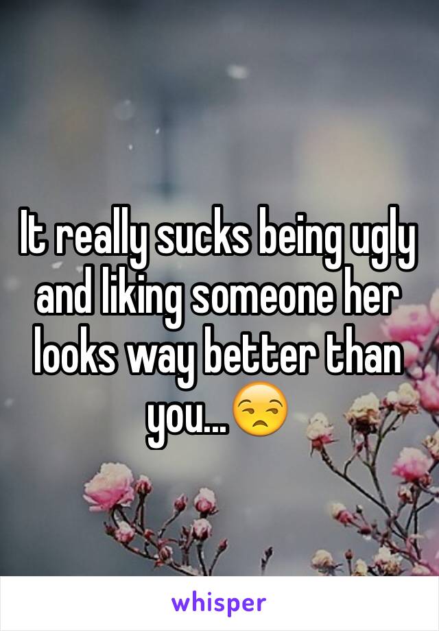 It really sucks being ugly and liking someone her looks way better than you...😒