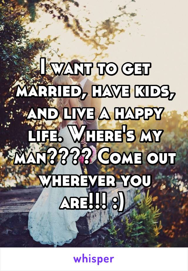 I want to get married, have kids, and live a happy life. Where's my man???? Come out wherever you are!!! :) 