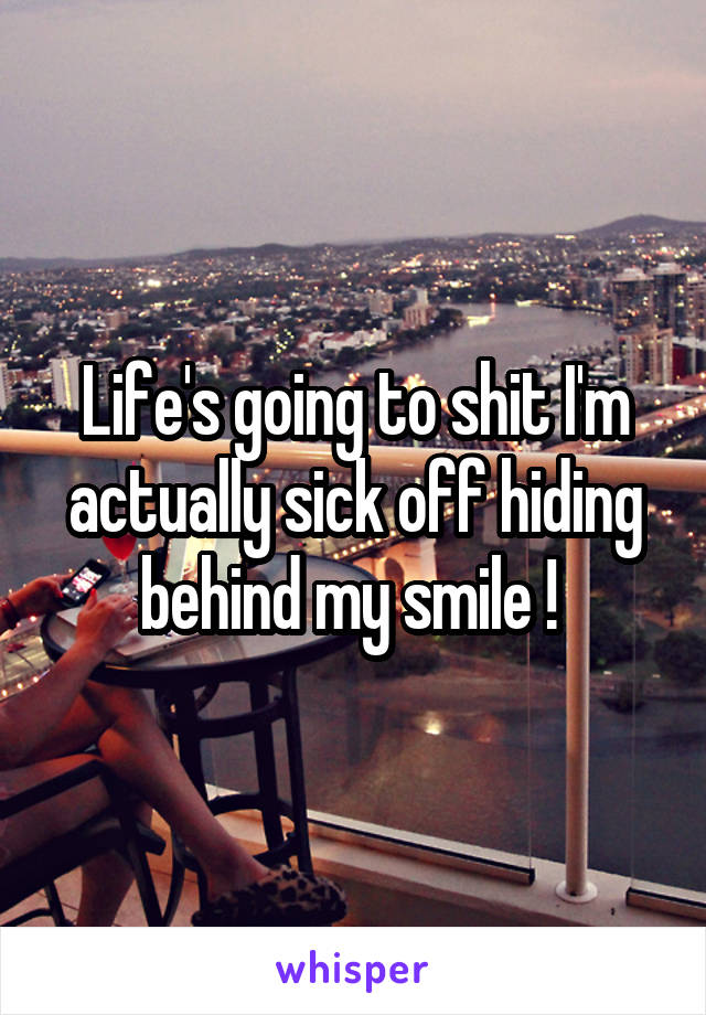 Life's going to shit I'm actually sick off hiding behind my smile ! 