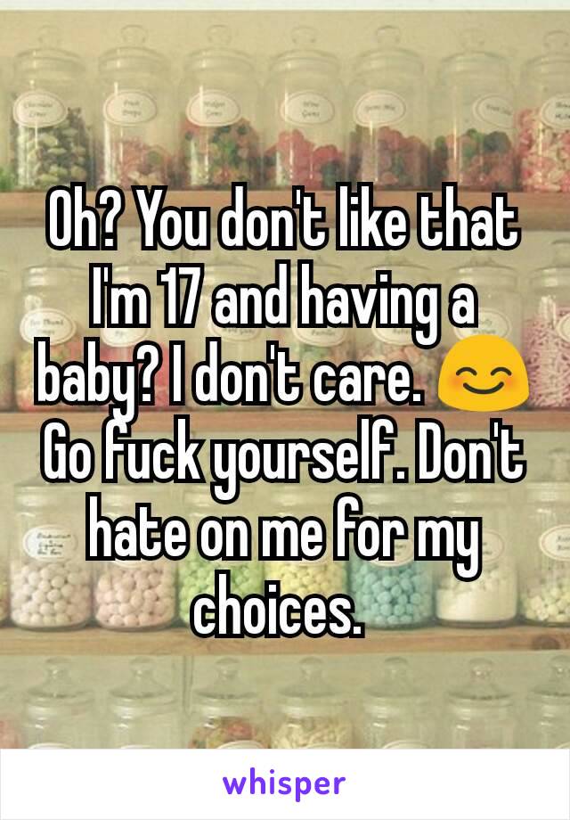 Oh? You don't like that I'm 17 and having a baby? I don't care. 😊 Go fuck yourself. Don't hate on me for my choices. 