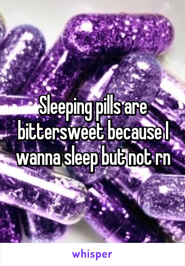 Sleeping pills are bittersweet because I wanna sleep but not rn